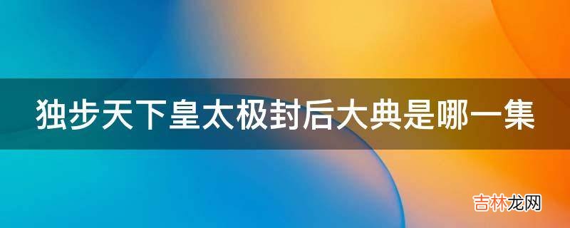 独步天下皇太极封后大典是哪一集?