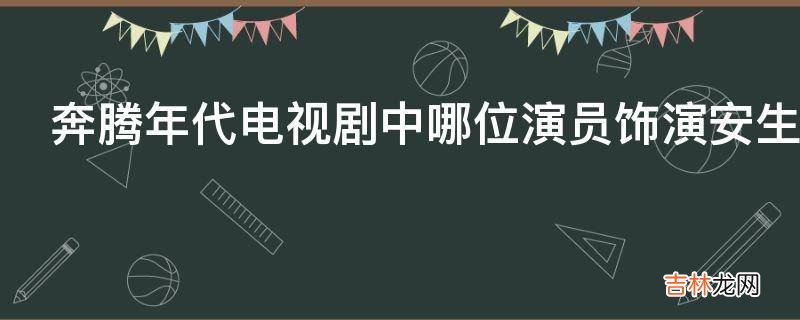 奔腾年代电视剧中哪位演员饰演安生?