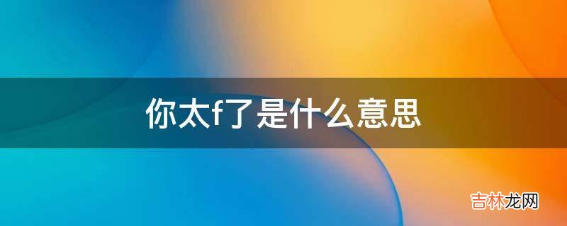 你太f了是什么意思?