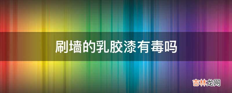 刷墙的乳胶漆有毒吗?
