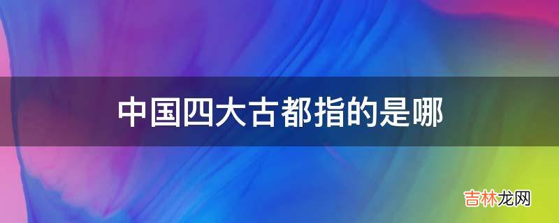 中国四大古都指的是哪?