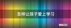 怎样让孩子爱上学习?