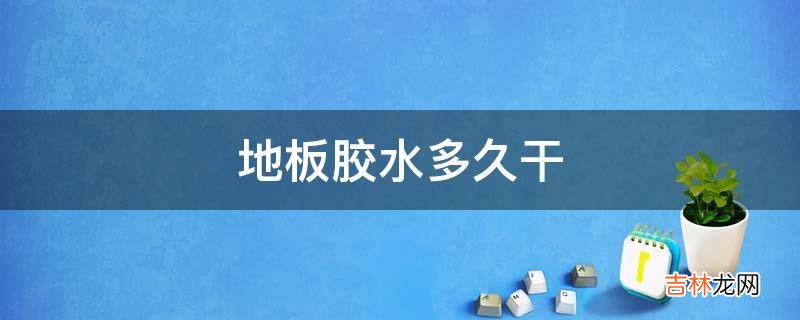 地板胶水多久干?