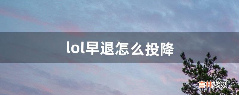 lol早退怎么投降（lol投降认输技巧)