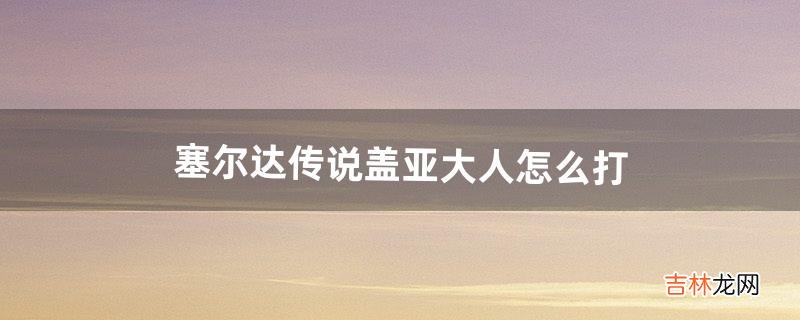 塞尔达传说盖亚大人怎么打(塞尔达盖亚队长怎么打)