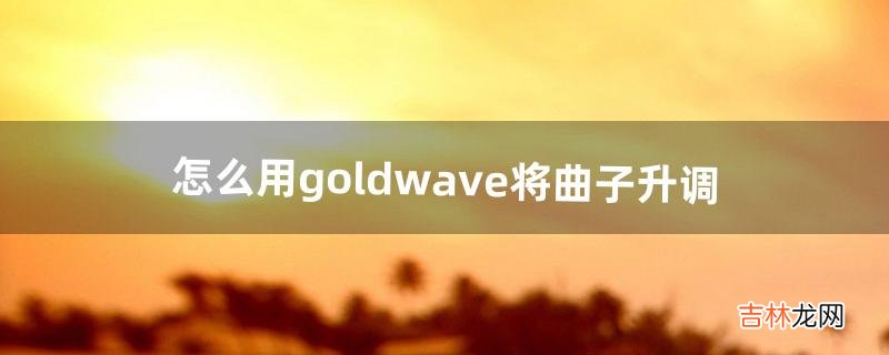 怎么用goldwave将曲子升调（用goldwave消除人声)