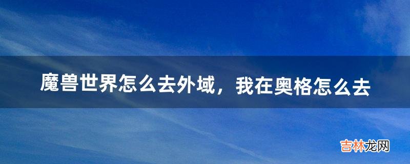 魔兽世界怎么去外域,我在奥格怎么去(奥格瑞玛可以直接去外域吗)
