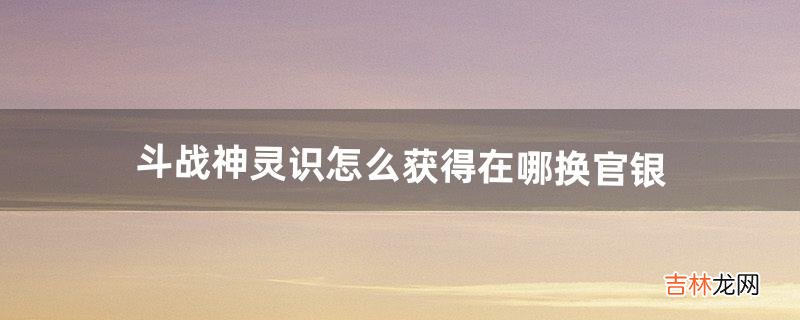 斗战神灵识怎么获得|在哪换官银(斗战神寻觅妖灵任务怎么接取)