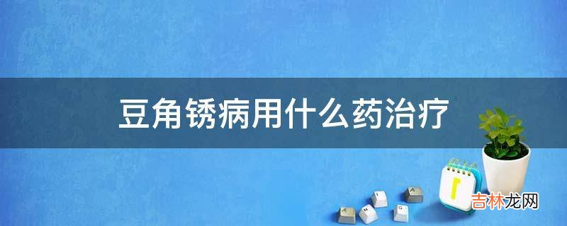 豆角锈病用什么药治疗?