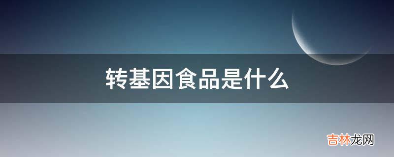 转基因食品是什么?