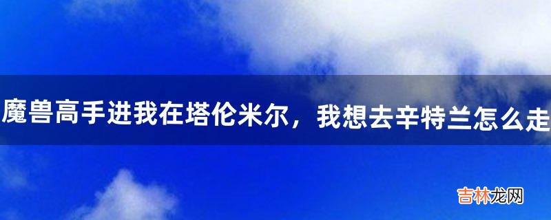 魔兽高手进我在塔伦米尔，我想去辛特兰怎么走