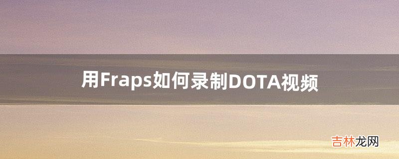 用Fraps如何录制DOTA视频（dota后期团战教学)