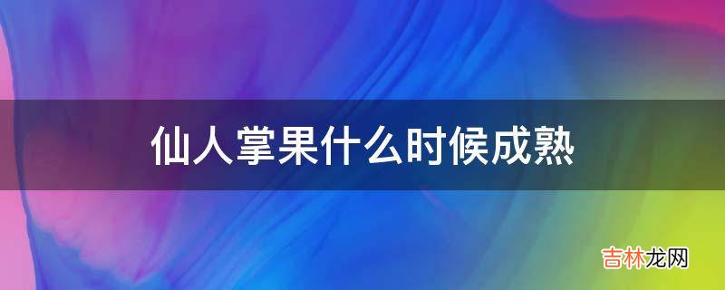 仙人掌果什么时候成熟?