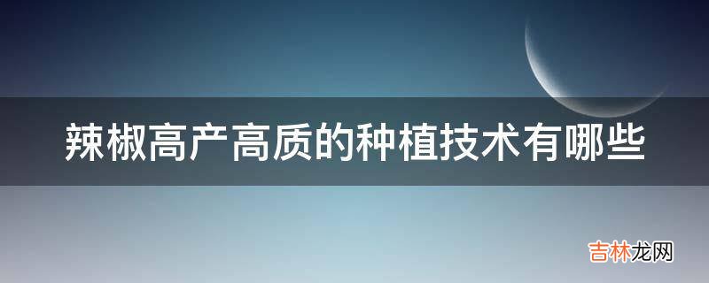 辣椒高产高质的种植技术有哪些?