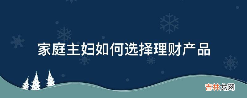 家庭主妇如何选择理财产品?