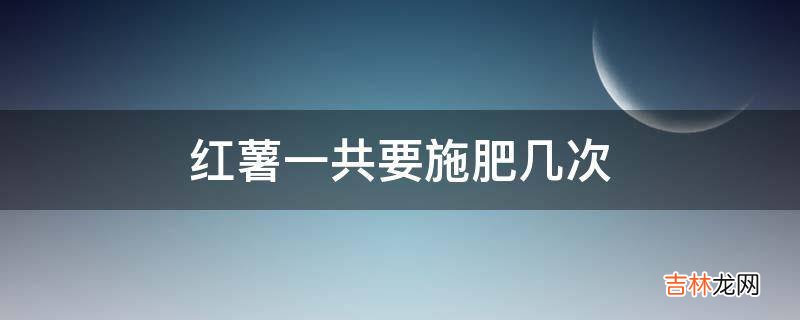 红薯一共要施肥几次?