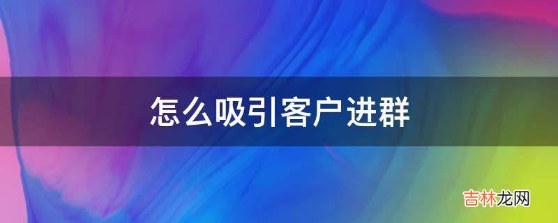 怎么吸引客户进群?