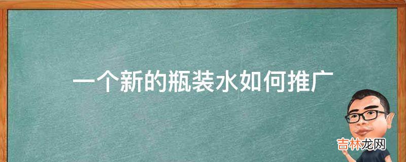 一个新的瓶装水如何推广?