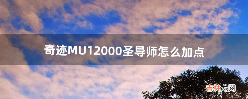奇迹MU12000圣导师怎么加点（奇迹mu圣导师怎么加点伤害最高)