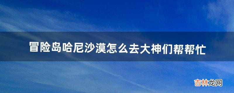 冒险岛哈尼沙漠怎么去?大神们帮帮忙（冒险岛最强大神排名)