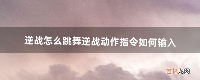 逆战怎么跳舞逆战动作指令如何输入（逆战游戏怎么添加动作)