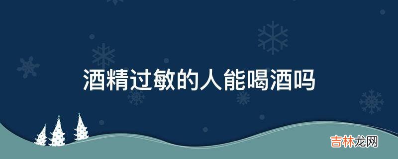 酒精过敏的人能喝酒吗?