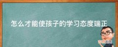 怎么才能使孩子的学习态度端正?