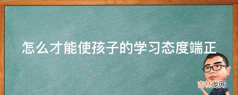 怎么才能使孩子的学习态度端正?