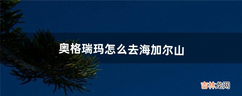 奥格瑞玛怎么去海加尔山(奥格瑞玛去海加尔的传送门)