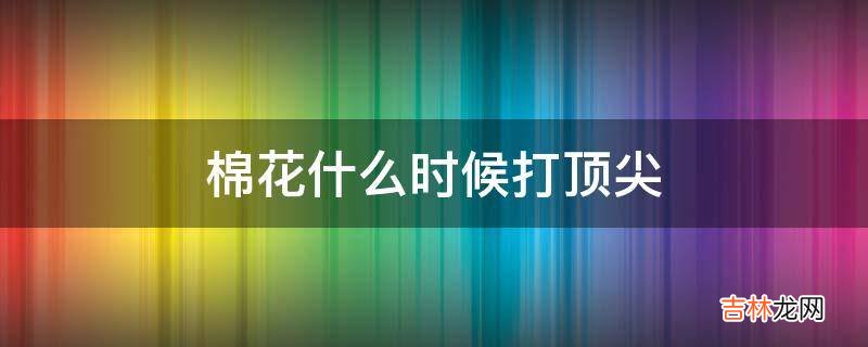 棉花什么时候打顶尖?