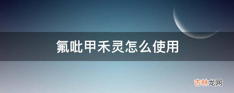 氟吡甲禾灵怎么使用?