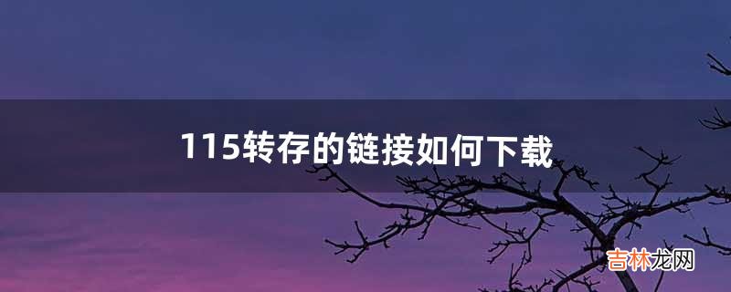 115转存的链接如何下载（115的链接如何下载)