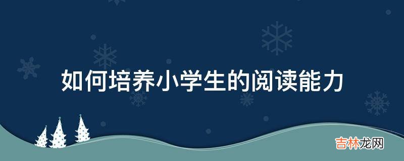 如何培养小学生的阅读能力?