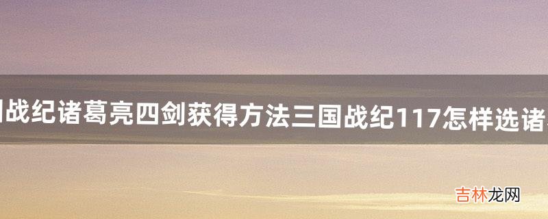 三国战纪诸葛亮四剑获得方法三国战纪117怎样选诸葛亮