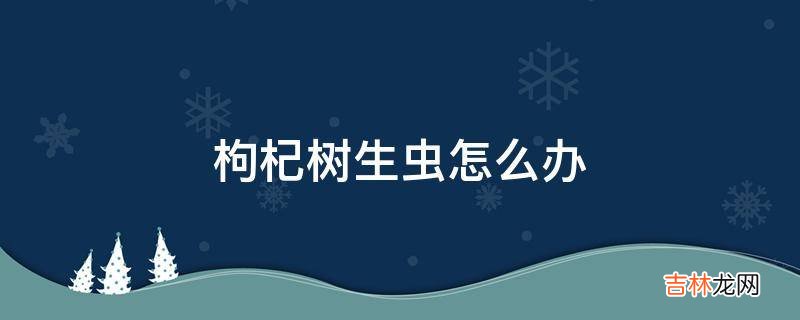 枸杞树生虫怎么办?
