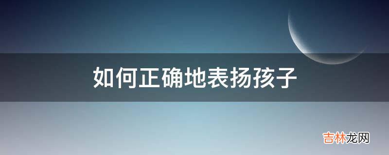 如何正确地表扬孩子?