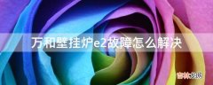 万和壁挂炉e2故障怎么解决?