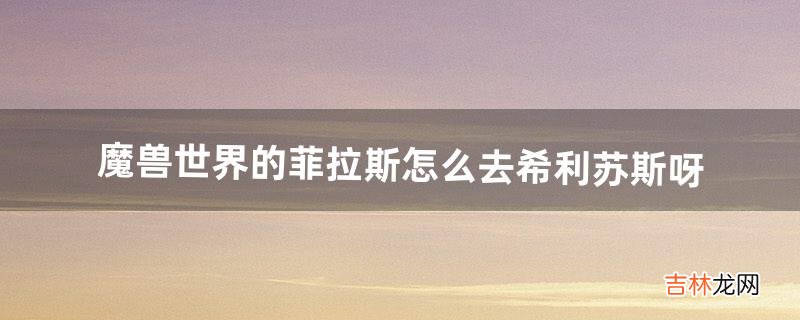 魔兽世界的菲拉斯怎么去希利苏斯呀（魔兽9.0怎么去希利苏斯)