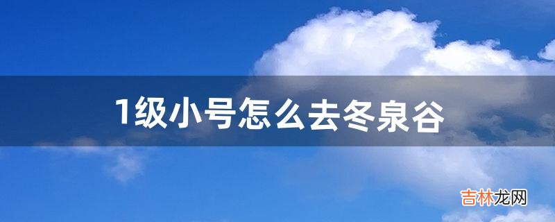 1级小号怎么去冬泉谷（冬泉谷怎么进)