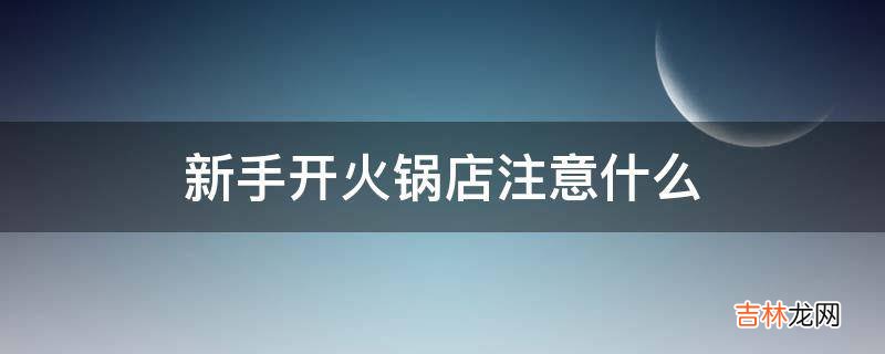 新手开火锅店注意什么?