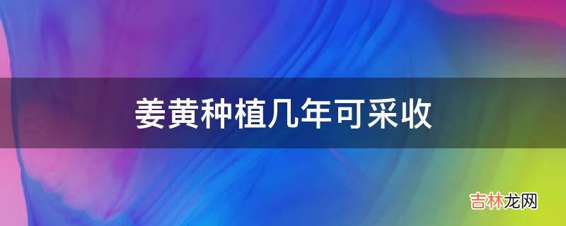 姜黄种植几年可采收?