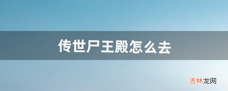 传世尸王殿怎么去（传世里的五蛇殿怎么去)