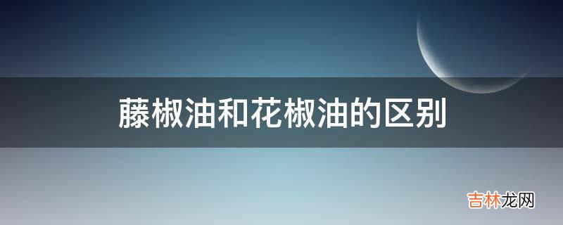 藤椒油和花椒油的区别?