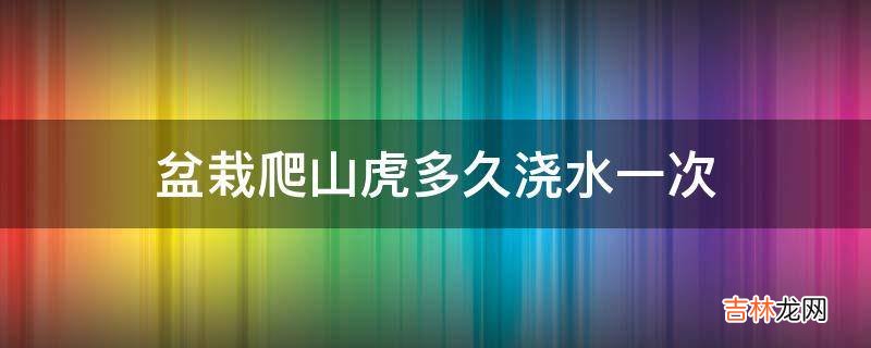 盆栽爬山虎多久浇水一次?