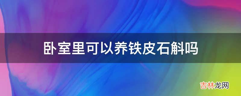 卧室里可以养铁皮石斛吗?