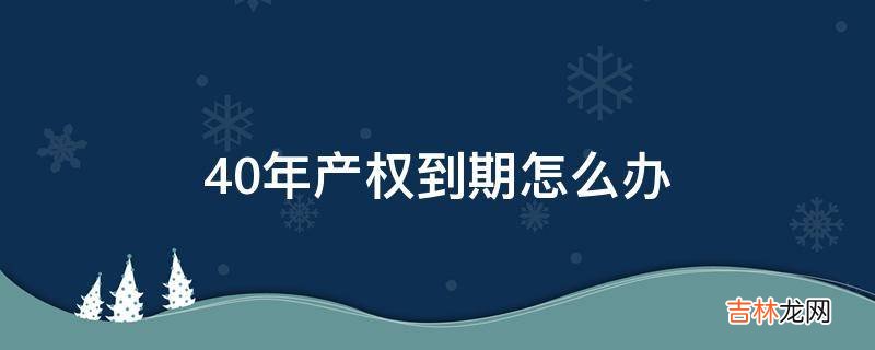 40年产权到期怎么办?