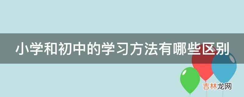 小学和初中的学习方法有哪些区别?