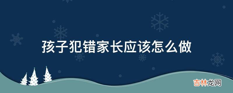 孩子犯错家长应该怎么做?