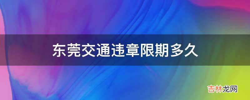 东莞交通违章限期多久?