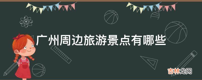 广州周边旅游景点有哪些?
